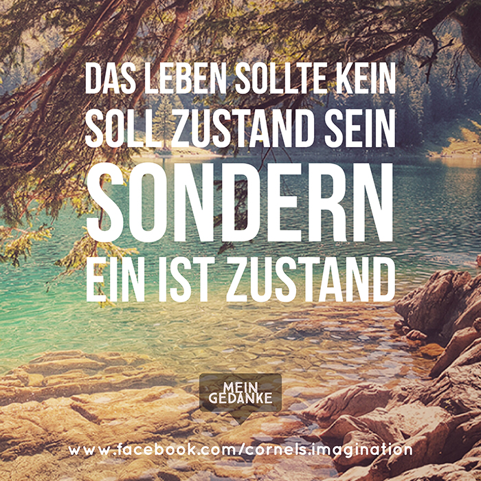 Das Leben sollte kein soll Zustand sein sondern ein ist Zustand